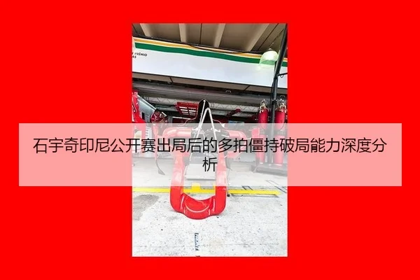石宇奇印尼公开赛出局后的多拍僵持破局能力深度分析