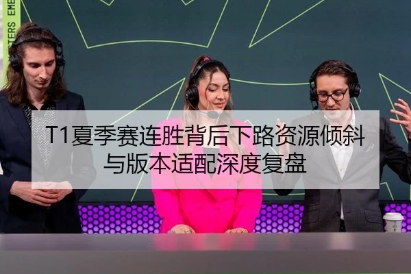 T1夏季赛连胜背后下路资源倾斜与版本适配深度复盘